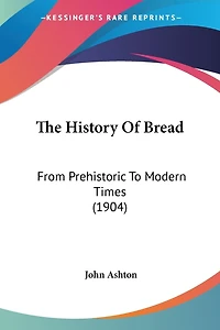 The History Of Bread: From Prehistoric To Modern Times (1904)