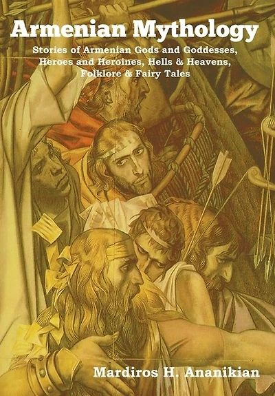 Armenian Mythology: Stories Of Armenian Gods And Goddesses, Heroes And Heroines, Hells & Heavens, Folklore & Fairy Tales