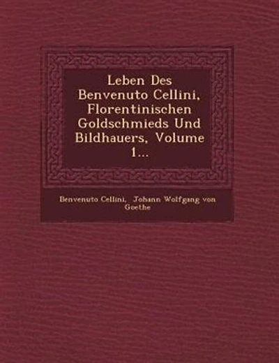 Leben Des Benvenuto Cellini, Florentinischen Goldschmieds Und Bildhauers, Volume 1...