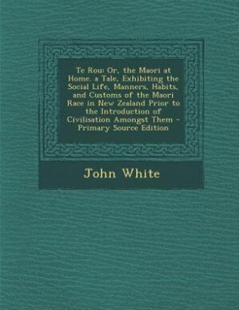 Te Rou: Or, the Maori at Home. a Tale, Exhibiting the Social Life, Manners, Habits, and Customs of the Maor