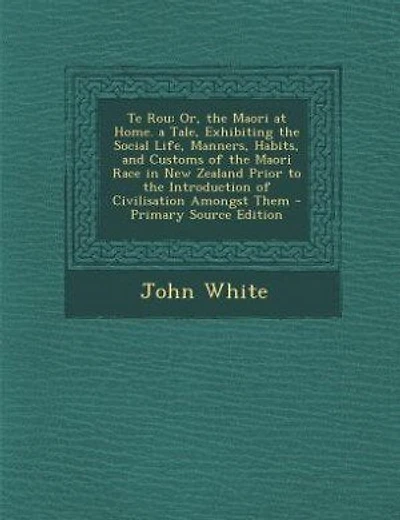 Te Rou: Or, the Maori at Home. a Tale, Exhibiting the Social Life, Manners, Habits, and Customs of the Maor