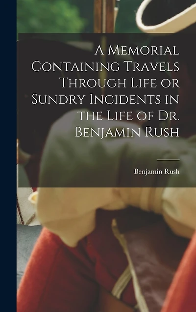 A Memorial Containing Travels Through Life or Sundry Incidents in the Life of Dr. Benjamin Rush