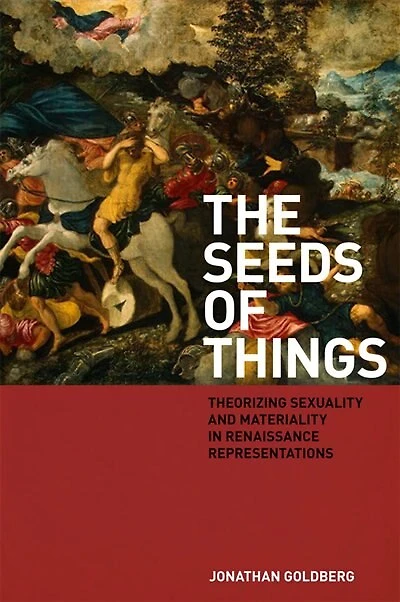 The Seeds of Things: Theorizing Sexuality and Materiality Renaissance Representations