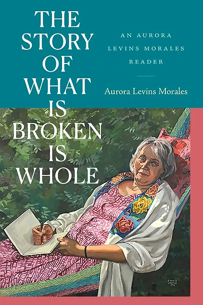 The Story of What Is Broken Whole: An Aurora Levins Morales Reader