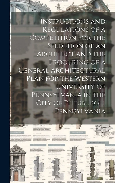 Instructions and Regulations of a Competition for the Selection of an Architect and the Procuring of a General Architectural Plan for the Western University of Pennsylvania in the City of Pittsburgh, Pennsylvania