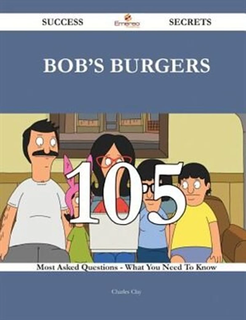 Bob's Burgers 105 Success Secrets - 105 Most Asked Questions On Bob's Burgers - What You Need To Know
