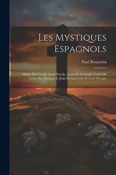 Les Mystiques Espagnols: Malon De Chaide, Jean D'avila, Louis De Grenade, Louis De Léon, Ste Thérèse
