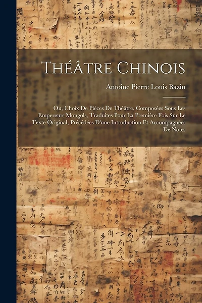 Théâtre Chinois: Ou, Choix De Pièces De Théâtre, Composées Sous Les Empereurs Mongols, Traduites Pour La Première Fois Sur Le Texte Original, Précédées D'une Introduction Et Accompagnées De Notes
