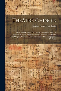 Théâtre Chinois: Ou, Choix De Pièces De Théâtre, Composées Sous Les Empereurs Mongols, Traduites Pour La Première Fois Sur Le Texte Original, Précédées D'une Introduction Et Accompagnées De Notes