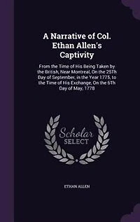 A Narrative of Col. Ethan Allen's Captivity, From the Time his Being Taken by British, Near Montreal, on 25th day September, Year 1775, to Exchange, 6th May, 1778