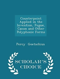 Counterpoint Applied in the Invention, Fugue, Canon and Other Polyphonic Forms - Scholar's Choice Edition