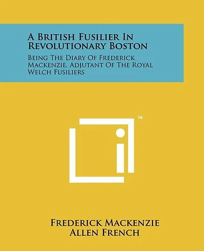 A British Fusilier In Revolutionary Boston: Being The Diary Of Frederick Mackenzie, Adjutant Of The Royal Welch Fusiliers
