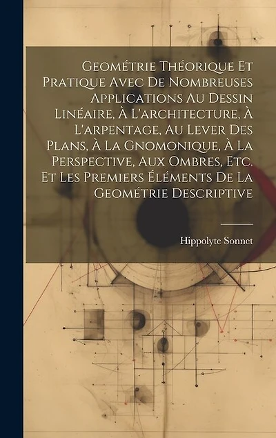 Geométrie Théorique Et Pratique Avec De Nombreuses Applications Au Dessin Linéaire, À L'architecture, À L'arpentage, Au Lever Des Plans, À La Gnomonique, À La Perspective, Aux Ombres, Etc. Et Les Premiers Éléments De La Geométrie Descriptive