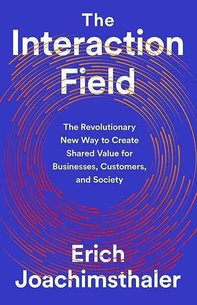 The Interaction Field: Revolutionary New Way to Create Shared Value for Businesses, Customers, and Society