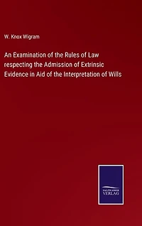 An Examination of the Rules of Law respecting the Admission of Extrinsic Evidence in Aid of the Interpretation of Wills