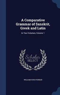 A Comparative Grammar of Sanskrit, Greek and Latin: Two Volumes, Volume 1