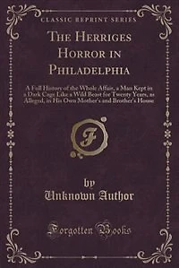 The Herriges Horror in Philadelphia: A Full History of the Whole Affair, a Man Kept in a Dark Cage Like a Wild Beast for Twenty Years, a