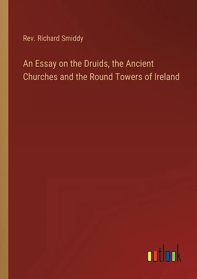 An Essay on the Druids, the Ancient Churches and the Round Towers of Ireland