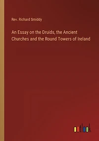 An Essay on the Druids, the Ancient Churches and the Round Towers of Ireland