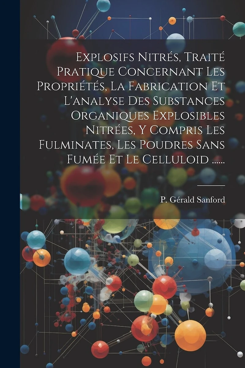 Explosifs Nitrés, Traité Pratique Concernant Les Propriétés, La Fabrication Et L'analyse Des Substances Organiques Explosibles Nitrées, Y Compris Les Fulminates, Les Poudres Sans Fumée Et Le Celluloid ......