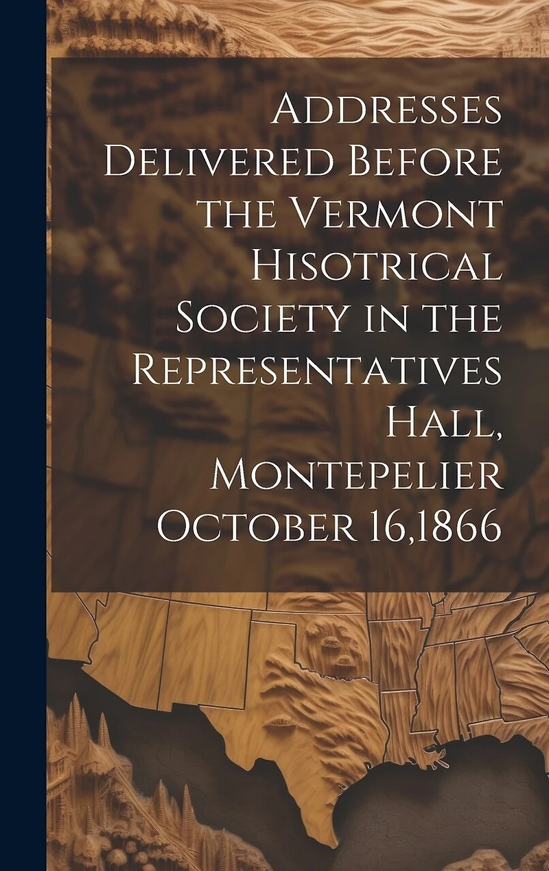 Addresses Delivered Before the Vermont Hisotrical Society in the Representatives Hall, Montepelier October 16,1866