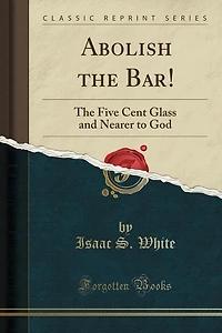 Abolish The Bar!: Five Cent Glass and Nearer to God (Classic Reprint)