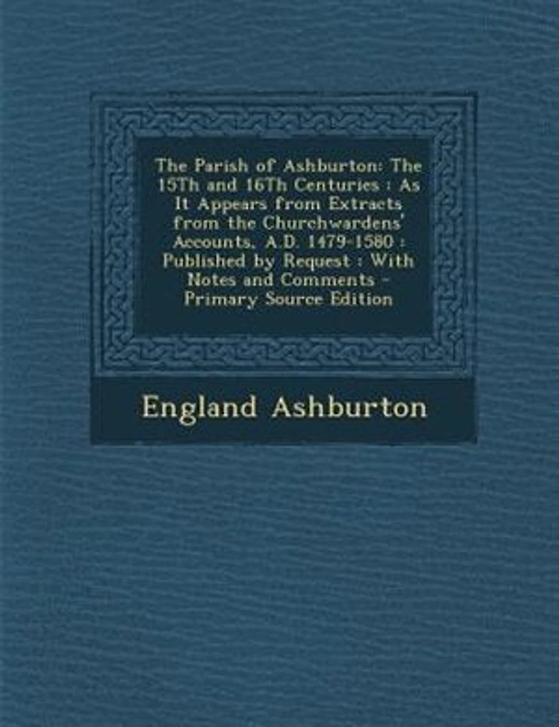 the Parish of Ashburton: 15Th and 16Th Centuries : As It Appears From Extracts Churchwardens' Accounts, A.D. 14