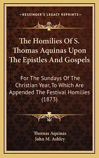 The Homilies of S. Thomas Aquinas Upon the Epistles and Gospels: For the Sundays of the Christian Year, to Which Are Appended the Festival Homilies (1873)