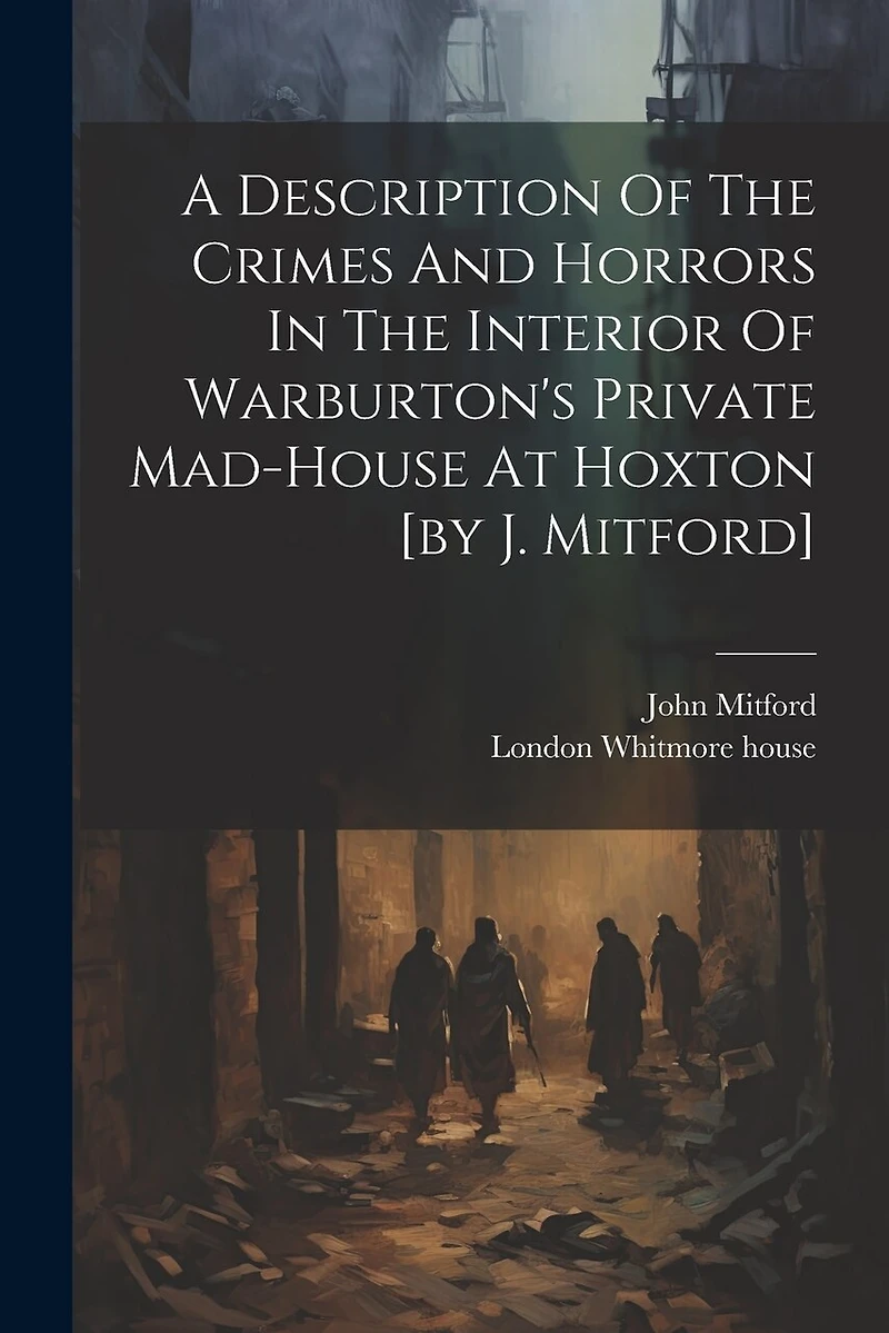 A Description Of The Crimes And Horrors In The Interior Of Warburton's Private Mad-house At Hoxton [by J. Mitford