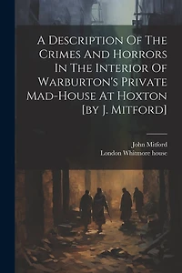 A Description Of The Crimes And Horrors In The Interior Of Warburton's Private Mad-house At Hoxton [by J. Mitford