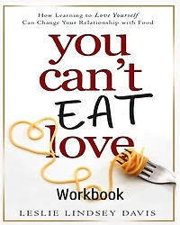 You Can't Eat Love Workbook: How Learning to Love Yourself Can Change Your Relationship with Food
