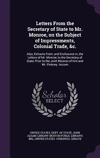 Letters From the Secretary of State to Mr. Monroe, on the Subject of Impressments, Colonial Trade, &c.: Also, Extracts From, and Enclosures in, the Letters of Mr. Monroe, to the Secretary of State, Prior