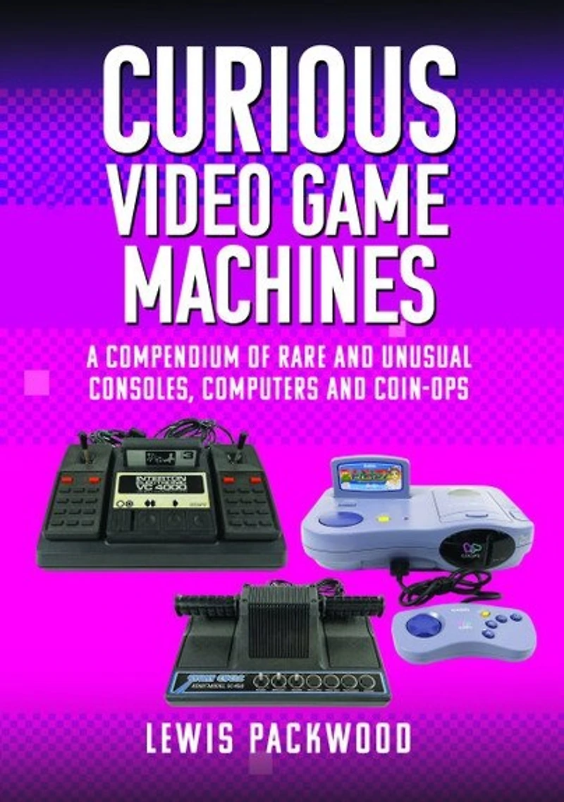 Curious Video Game Machines: A Compendium of Rare and Unusual Consoles, Computers Coin-Ops