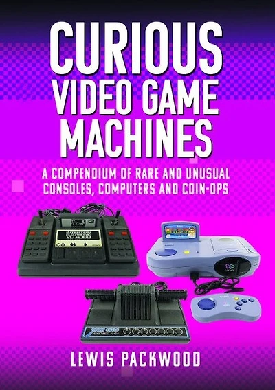 Curious Video Game Machines: A Compendium of Rare and Unusual Consoles, Computers Coin-Ops