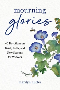 Mourning Glories: 40 Devotions on Grief, Faith, and New Seasons for Widows