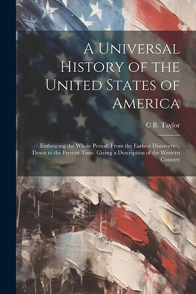 A Universal History of the United States of America: Embracing the Whole Period, From the Earliest Discoveries, Down to the Present Time. Giving a Description of the Western Country