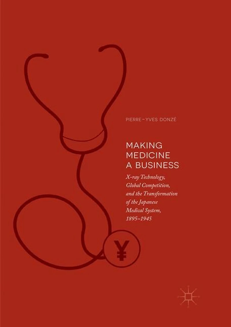 Making Medicine a Business: X-ray Technology, Global Competition, and the Transformation of Japanese Medical System, 1895-1945