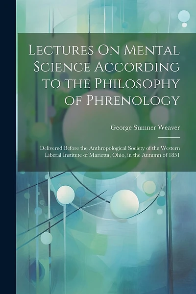Lectures On Mental Science According to the Philosophy of Phrenology: Delivered Before the Anthropological Society of the Western Liberal Institute of Marietta, Ohio, in the Autumn of 1851