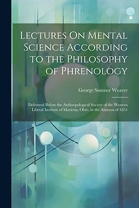Lectures On Mental Science According to the Philosophy of Phrenology: Delivered Before the Anthropological Society of the Western Liberal Institute of Marietta, Ohio, in the Autumn of 1851