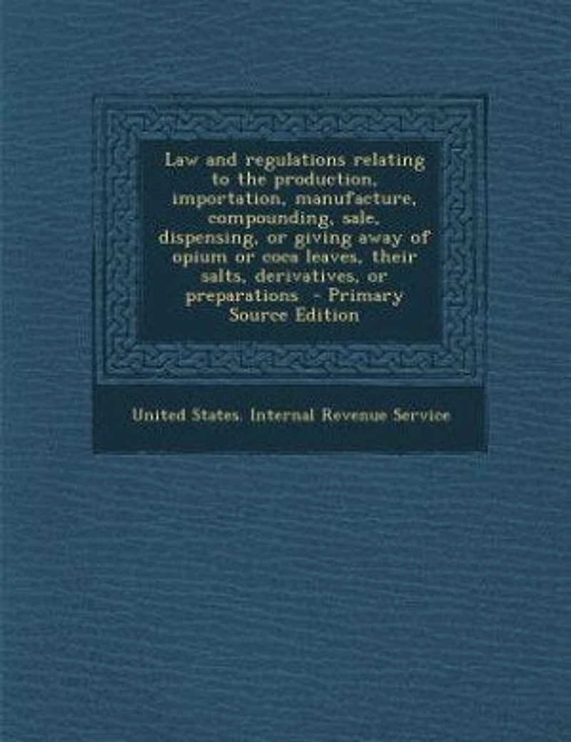 Law and regulations relating to the production, importation, manufacture, compounding, sale, dispensing, or giving away of opium or coca leaves, their salts, derivatives, or preparations - Primary Source Edition