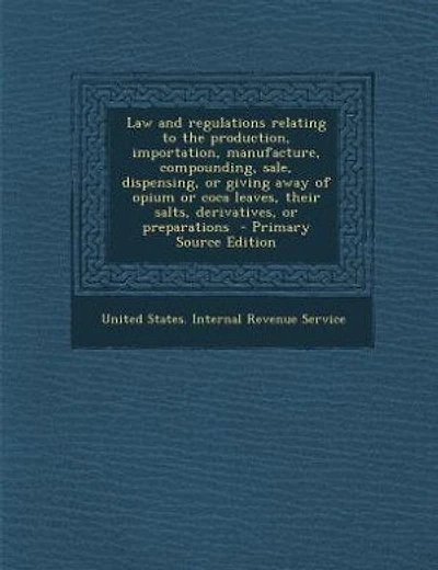 Law and regulations relating to the production, importation, manufacture, compounding, sale, dispensing, or giving away of opium or coca leaves, their salts, derivatives, or preparations  - Primary Source Edition