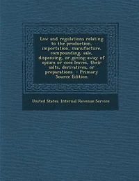 Law and regulations relating to the production, importation, manufacture, compounding, sale, dispensing, or giving away of opium or coca leaves, their salts, derivatives, or preparations  - Primary Source Edition