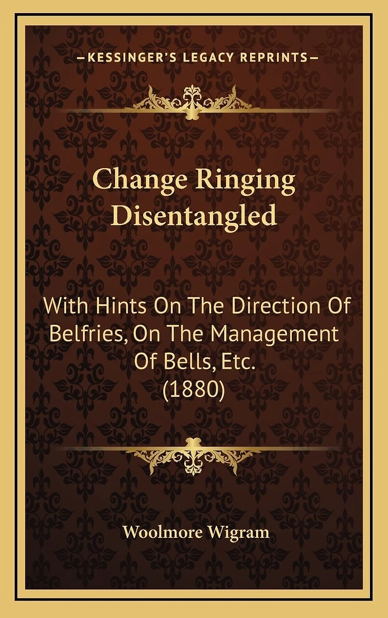 Change Ringing Disentangled: With Hints On The Direction Of Belfries, On The Management Of Bells, Etc. (1880)