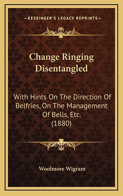 Change Ringing Disentangled: With Hints On The Direction Of Belfries, On The Management Of Bells, Etc. (1880)
