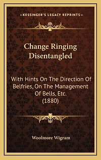 Change Ringing Disentangled: With Hints On The Direction Of Belfries, On The Management Of Bells, Etc. (1880)