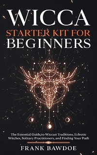 Wicca Starter Kit for Beginners: The Essential Guide to Wiccan Traditions, Eclectic Witches, Solitary Practitioners, and Finding Your Path