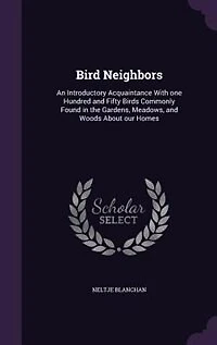 Bird Neighbors: An Introductory Acquaintance With one Hundred and Fifty Birds Commonly Found in the Gardens, Meadow