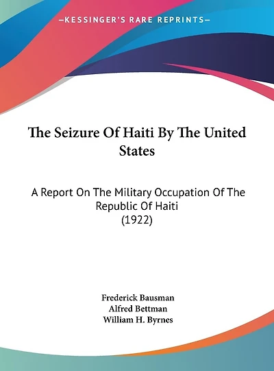 The Seizure Of Haiti By The United States: A Report On The Military Occupation Of The Republic Of Haiti (1922)