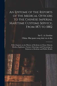An Epitome of the Reports of the Medical Officers to the Chinese Imperial Maritime Customs Service, From 1871 to 1882 [electronic Resource]: With Chapters on the History of Medicine in China; Materia Medica; Epidemics; Famine; Ethnology; And...