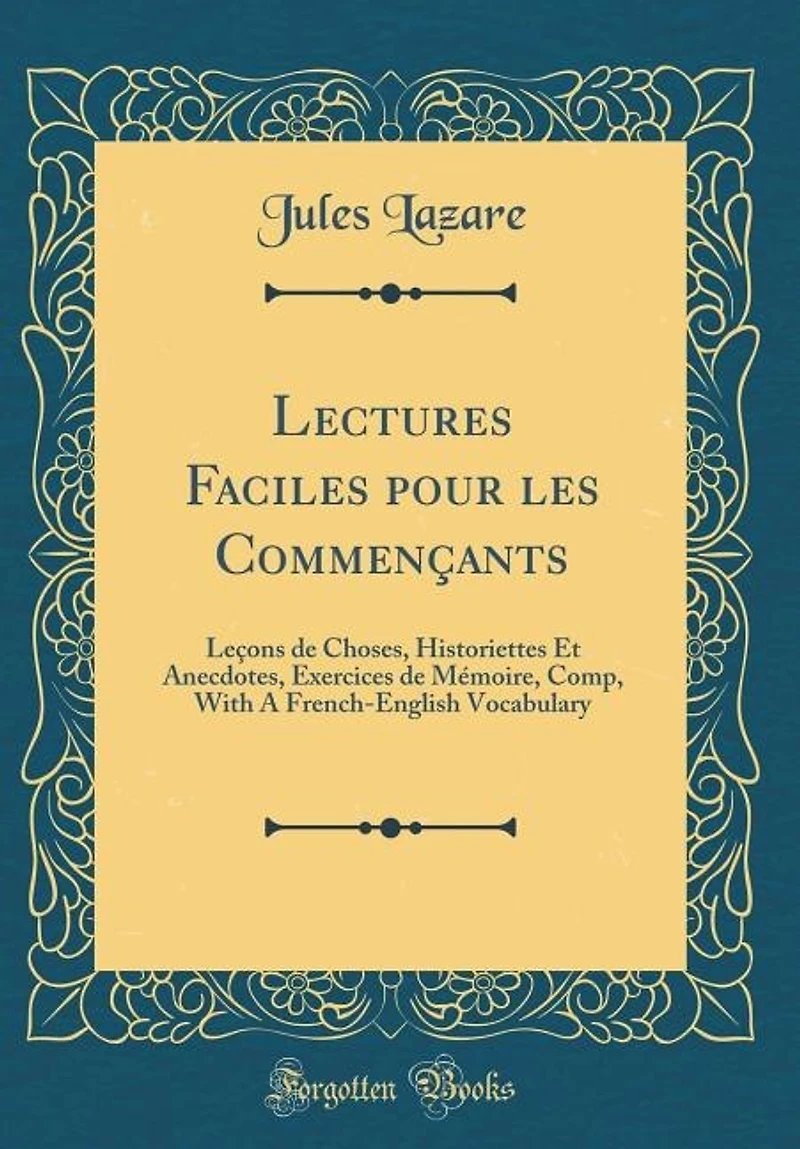 Lectures Faciles pour les Commençants: Leçons de Choses, Historiettes Et Anecdotes, Exercices Mémoire, Comp, With A French-English Voca